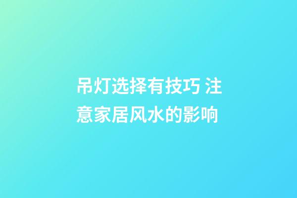 吊灯选择有技巧 注意家居风水的影响